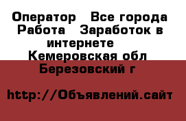 Оператор - Все города Работа » Заработок в интернете   . Кемеровская обл.,Березовский г.